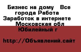 Бизнес на дому - Все города Работа » Заработок в интернете   . Московская обл.,Юбилейный г.